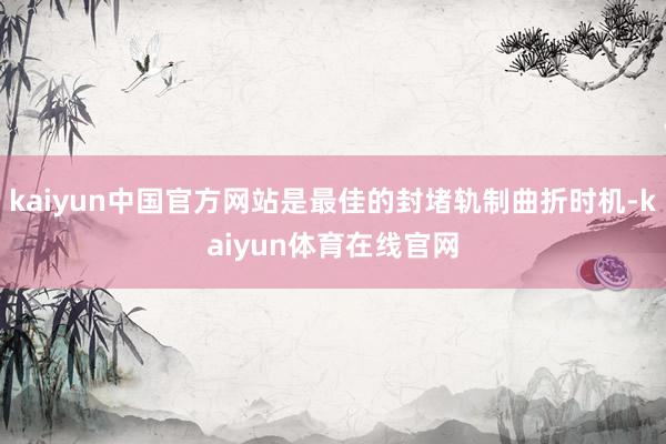 kaiyun中国官方网站是最佳的封堵轨制曲折时机-kaiyun体育在线官网
