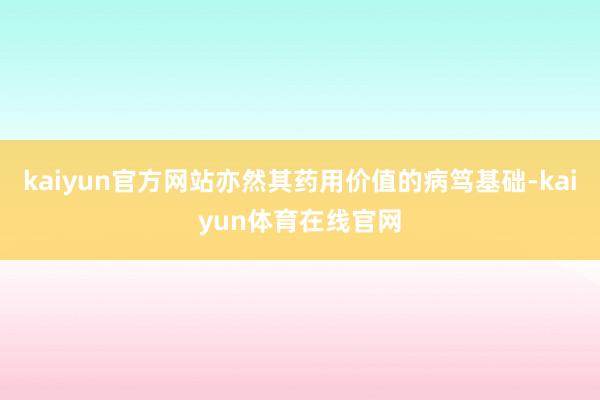 kaiyun官方网站亦然其药用价值的病笃基础-kaiyun体育在线官网