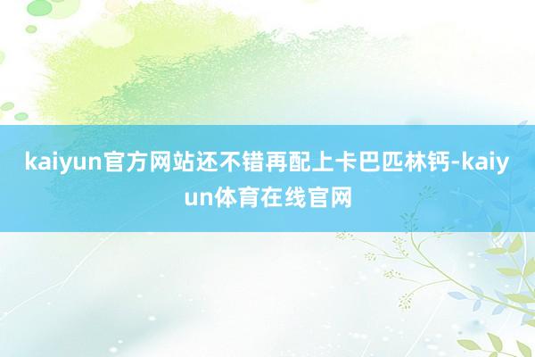 kaiyun官方网站还不错再配上卡巴匹林钙-kaiyun体育在线官网