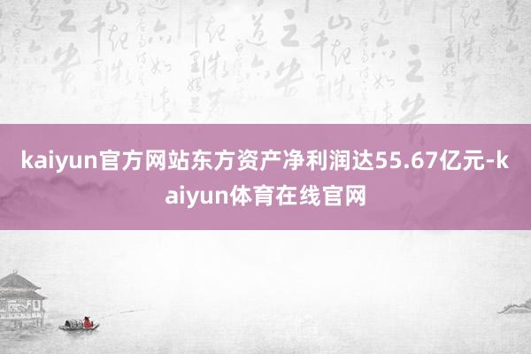 kaiyun官方网站东方资产净利润达55.67亿元-kaiyun体育在线官网