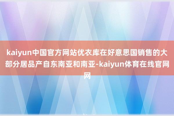kaiyun中国官方网站优衣库在好意思国销售的大部分居品产自东南亚和南亚-kaiyun体育在线官网