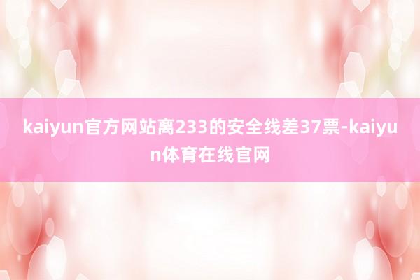 kaiyun官方网站离233的安全线差37票-kaiyun体育在线官网