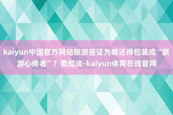 kaiyun中国官方网站旅游签证为啥还得包装成“旅游心疼者”？要知谈-kaiyun体育在线官网