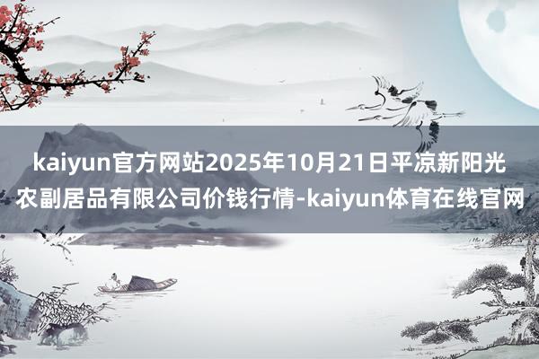 kaiyun官方网站2025年10月21日平凉新阳光农副居品有限公司价钱行情-kaiyun体育在线官网