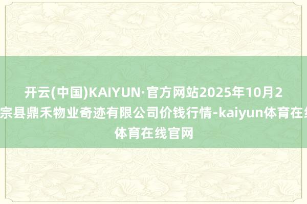 开云(中国)KAIYUN·官方网站2025年10月21日师宗县鼎禾物业奇迹有限公司价钱行情-kaiy