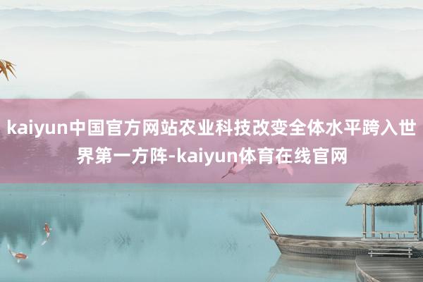 kaiyun中国官方网站农业科技改变全体水平跨入世界第一方阵-kaiyun体育在线官网