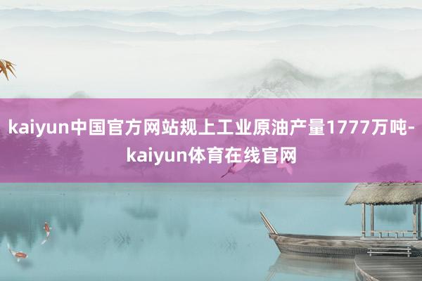 kaiyun中国官方网站规上工业原油产量1777万吨-kaiyun体育在线官网