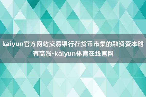 kaiyun官方网站交易银行在货币市集的融资资本略有高涨-kaiyun体育在线官网