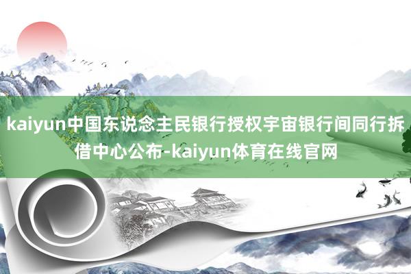 kaiyun中国东说念主民银行授权宇宙银行间同行拆借中心公布-kaiyun体育在线官网