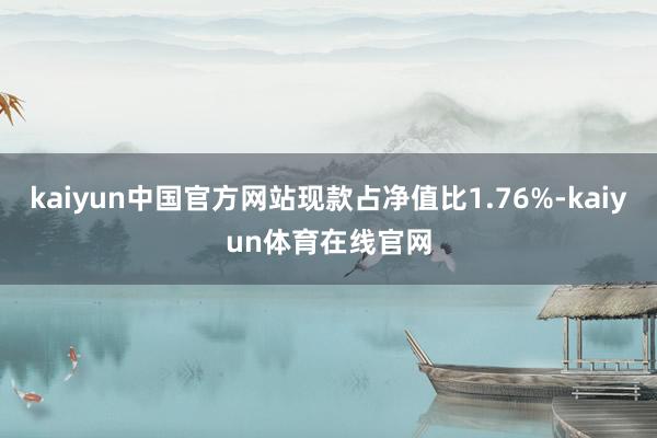 kaiyun中国官方网站现款占净值比1.76%-kaiyun体育在线官网