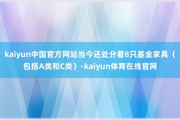 kaiyun中国官方网站当今还处分着8只基金家具（包括A类和C类）-kaiyun体育在线官网
