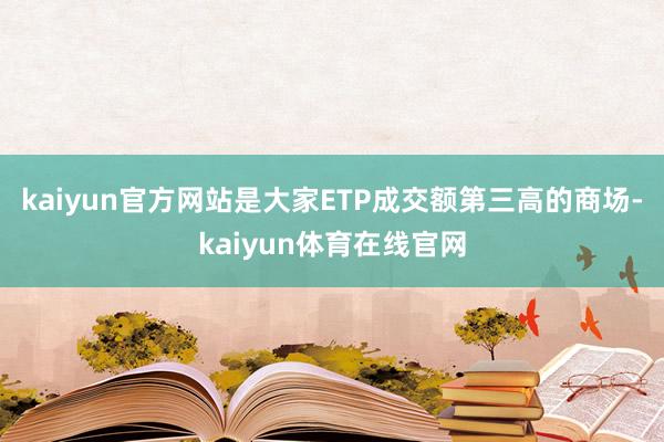 kaiyun官方网站是大家ETP成交额第三高的商场-kaiyun体育在线官网