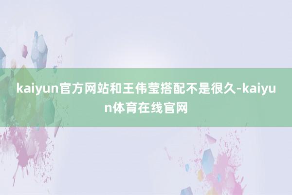 kaiyun官方网站和王伟莹搭配不是很久-kaiyun体育在线官网