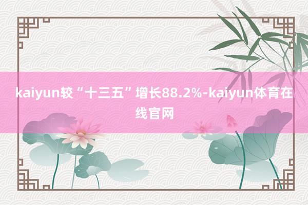 kaiyun较“十三五”增长88.2%-kaiyun体育在线官网