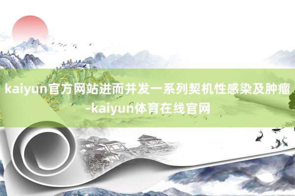 kaiyun官方网站进而并发一系列契机性感染及肿瘤-kaiyun体育在线官网