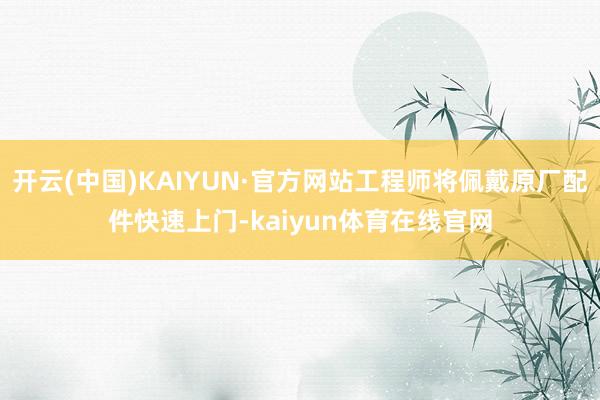 开云(中国)KAIYUN·官方网站工程师将佩戴原厂配件快速上门-kaiyun体育在线官网