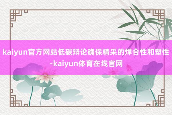 kaiyun官方网站低碳辩论确保精采的焊合性和塑性-kaiyun体育在线官网