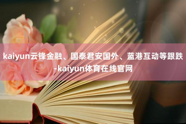 kaiyun云锋金融、国泰君安国外、蓝港互动等跟跌-kaiyun体育在线官网