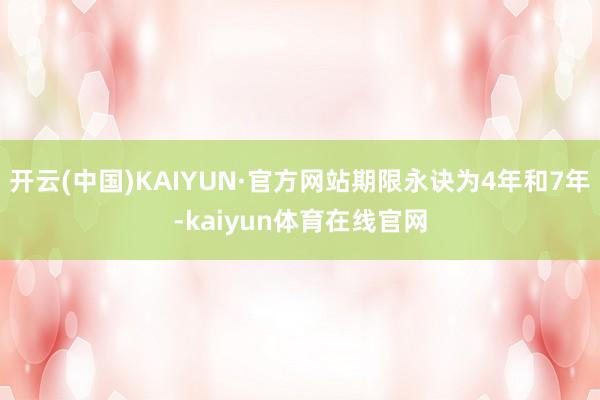 开云(中国)KAIYUN·官方网站期限永诀为4年和7年-kaiyun体育在线官网