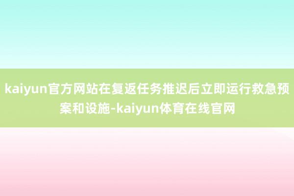 kaiyun官方网站在复返任务推迟后立即运行救急预案和设施-kaiyun体育在线官网