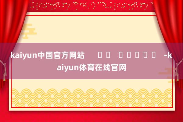 kaiyun中国官方网站      		  					  -kaiyun体育在线官网