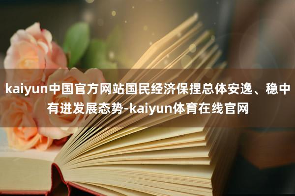 kaiyun中国官方网站国民经济保捏总体安逸、稳中有进发展态势-kaiyun体育在线官网
