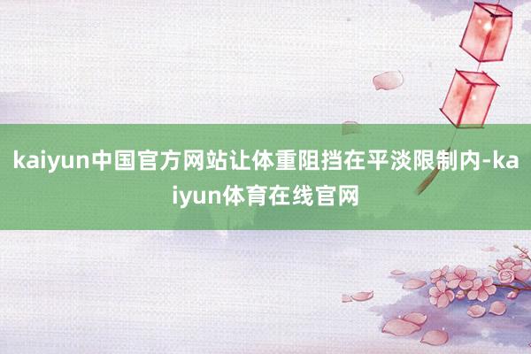 kaiyun中国官方网站让体重阻挡在平淡限制内-kaiyun体育在线官网