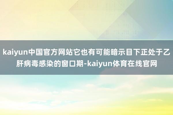 kaiyun中国官方网站它也有可能暗示目下正处于乙肝病毒感染的窗口期-kaiyun体育在线官网