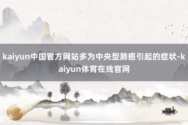 kaiyun中国官方网站多为中央型肺癌引起的症状-kaiyun体育在线官网