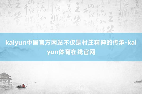 kaiyun中国官方网站不仅是村庄精神的传承-kaiyun体育在线官网