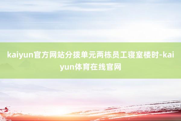 kaiyun官方网站分拨单元两栋员工寝室楼时-kaiyun体育在线官网