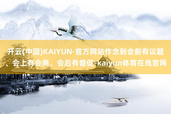 开云(中国)KAIYUN·官方网站作念到会前有议题、会上有会商、会后有督促-kaiyun体育在线官网