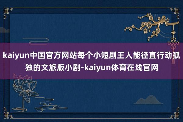 kaiyun中国官方网站每个小短剧王人能径直行动孤独的文旅版小剧-kaiyun体育在线官网