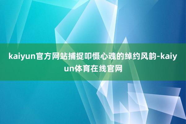 kaiyun官方网站捕捉叩慑心魂的绰约风韵-kaiyun体育在线官网