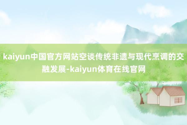 kaiyun中国官方网站空谈传统非遗与现代烹调的交融发展-kaiyun体育在线官网