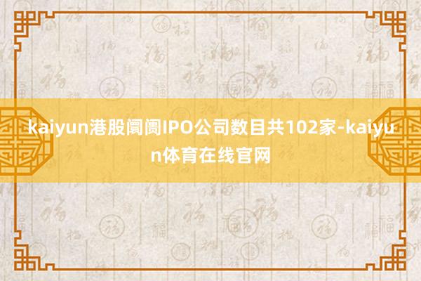 kaiyun港股阛阓IPO公司数目共102家-kaiyun体育在线官网