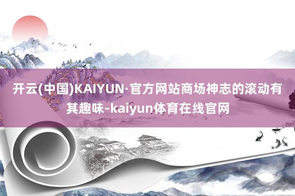 开云(中国)KAIYUN·官方网站　　商场神志的滚动有其趣味-kaiyun体育在线官网