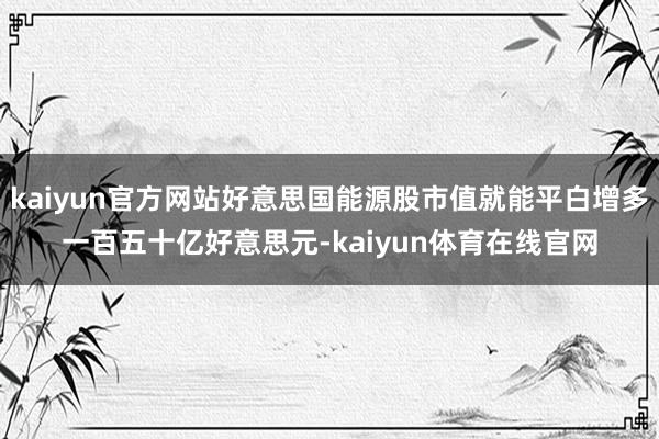kaiyun官方网站好意思国能源股市值就能平白增多一百五十亿好意思元-kaiyun体育在线官网