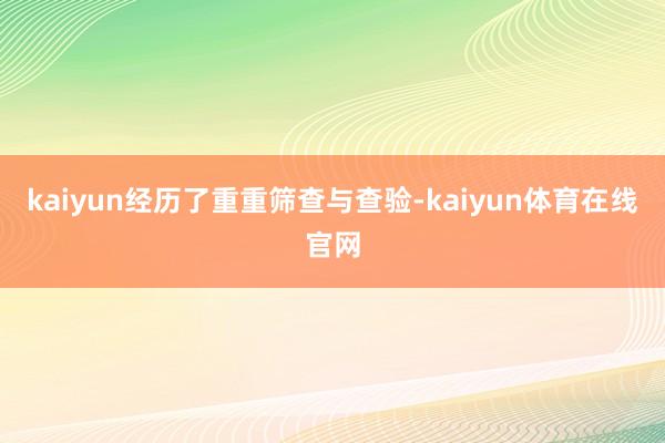 kaiyun经历了重重筛查与查验-kaiyun体育在线官网