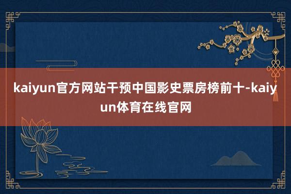 kaiyun官方网站干预中国影史票房榜前十-kaiyun体育在线官网