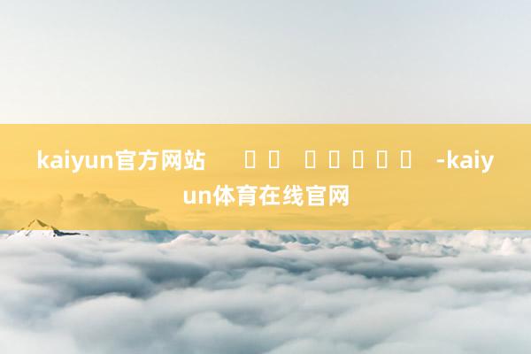 kaiyun官方网站      		  					  -kaiyun体育在线官网