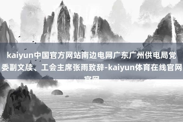 kaiyun中国官方网站南边电网广东广州供电局党委副文牍、工会主席张雨致辞-kaiyun体育在线官网