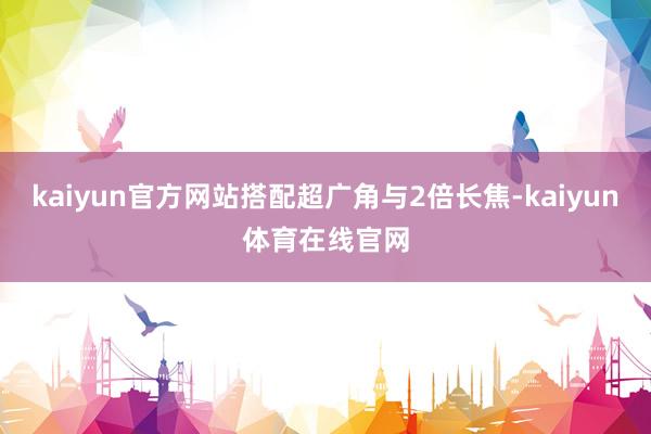 kaiyun官方网站搭配超广角与2倍长焦-kaiyun体育在线官网