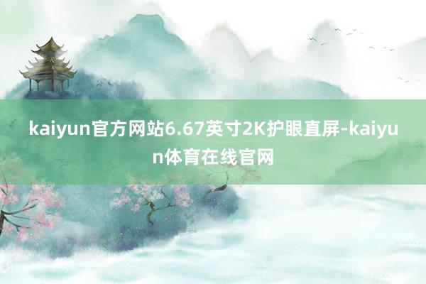 kaiyun官方网站6.67英寸2K护眼直屏-kaiyun体育在线官网