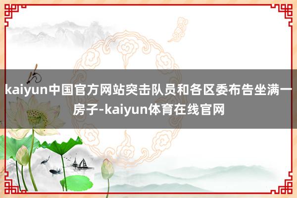 kaiyun中国官方网站突击队员和各区委布告坐满一房子-kaiyun体育在线官网