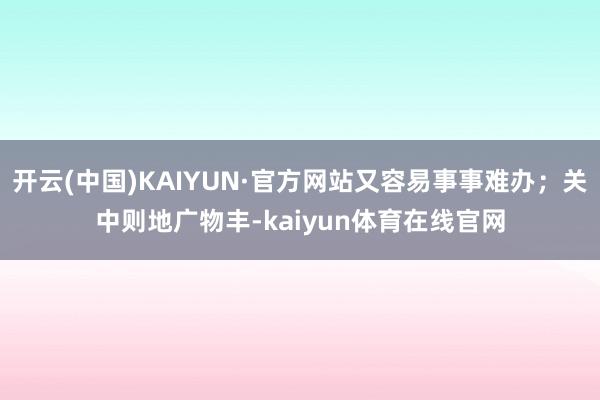 开云(中国)KAIYUN·官方网站又容易事事难办；关中则地广物丰-kaiyun体育在线官网