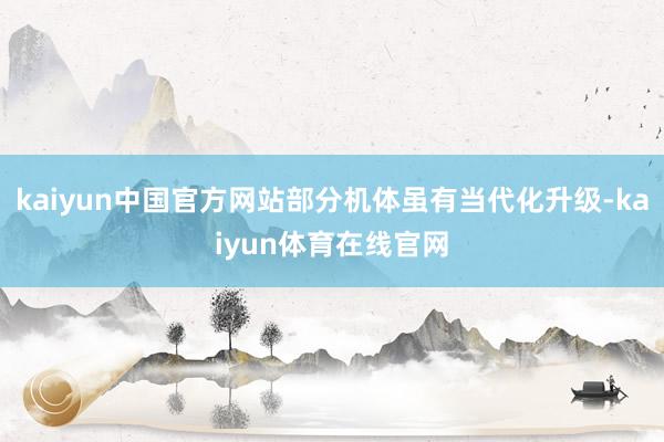 kaiyun中国官方网站部分机体虽有当代化升级-kaiyun体育在线官网