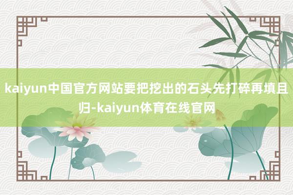 kaiyun中国官方网站要把挖出的石头先打碎再填且归-kaiyun体育在线官网