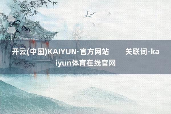 开云(中国)KAIYUN·官方网站        关联词-kaiyun体育在线官网