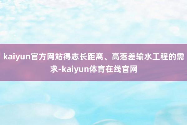 kaiyun官方网站得志长距离、高落差输水工程的需求-kaiyun体育在线官网